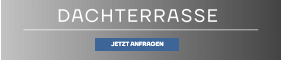 DACHTERRASSE JETZT ANFRAGEN JETZT ANFRAGEN